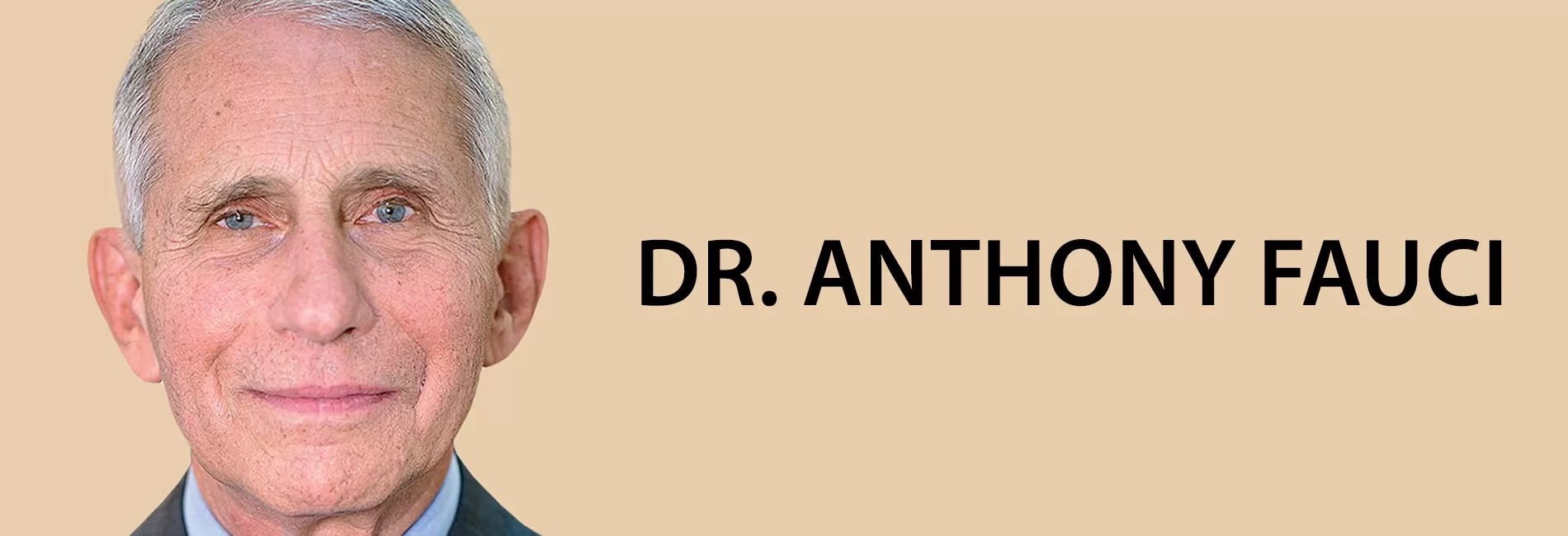 DR. ANTHONY FAUCI - Former NIAID Director, Renowned Immunologist, Advisor to 7 Presidents